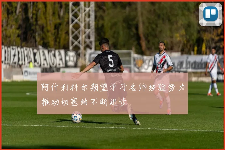 阿什利科尔期望学习名帅经验努力推动切塞纳不断进步