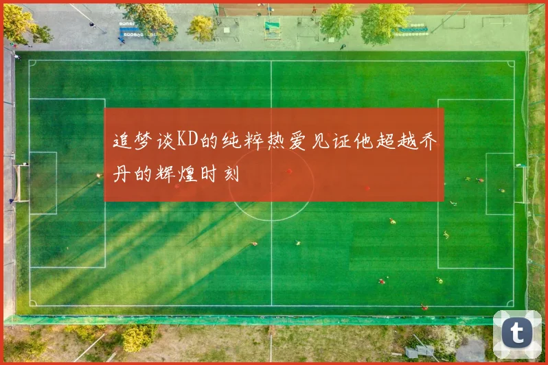 追梦谈KD的纯粹热爱见证他超越乔丹的辉煌时刻
