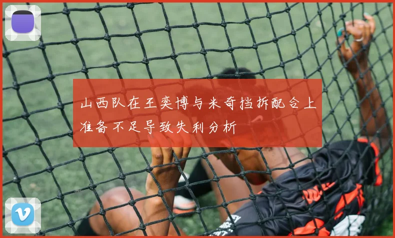 山西队在王奕博与米奇挡拆配合上准备不足导致失利分析