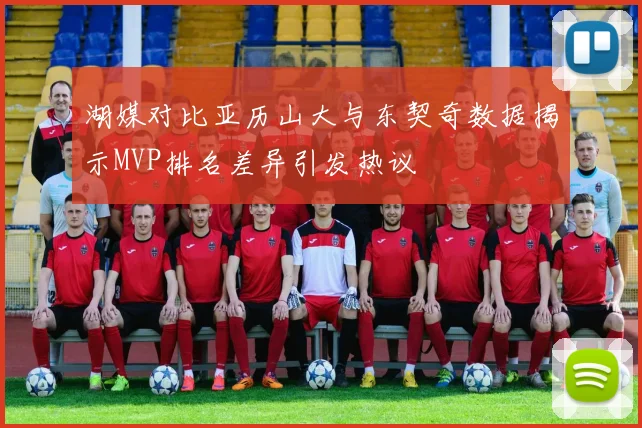 湖媒对比亚历山大与东契奇数据揭示MVP排名差异引发热议