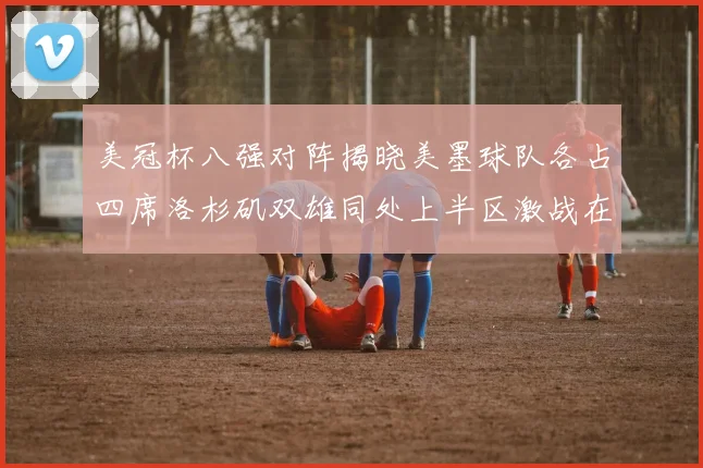美冠杯八强对阵揭晓美墨球队各占四席洛杉矶双雄同处上半区激战在即