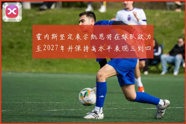 霍内斯坚定表示凯恩将在球队效力至2027年并保持高水平表现三到四年