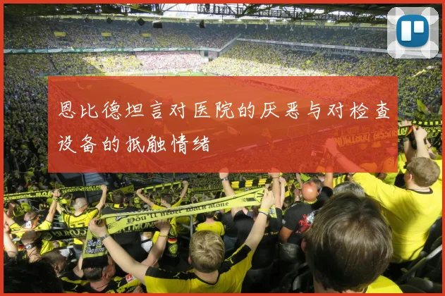 恩比德坦言对医院的厌恶与对检查设备的抵触情绪