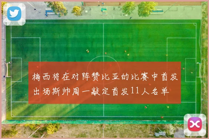 梅西将在对阵赞比亚的比赛中首发出场斯帅周一敲定首发11人名单