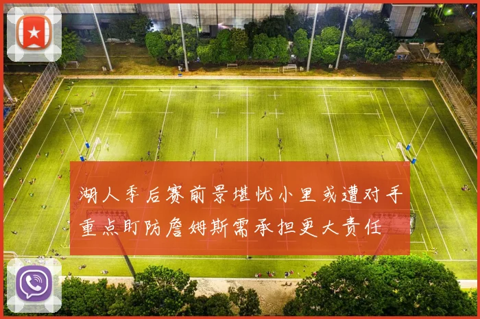 湖人季后赛前景堪忧小里或遭对手重点盯防詹姆斯需承担更大责任