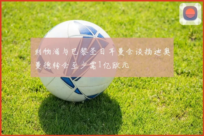 利物浦与巴黎圣日耳曼会谈扬迪奥曼德转会至少需1亿欧元