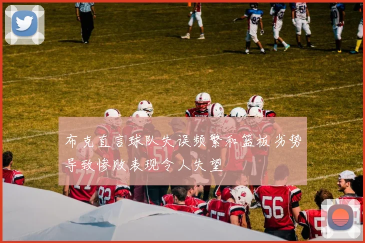 布克直言球队失误频繁和篮板劣势导致惨败表现令人失望