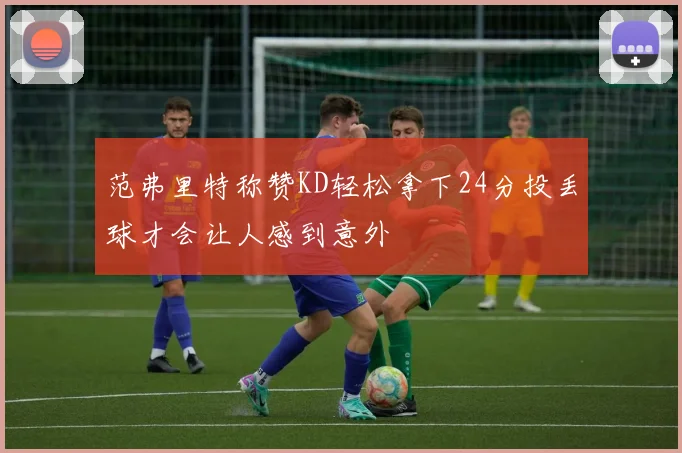 范弗里特称赞KD轻松拿下24分投丢球才会让人感到意外
