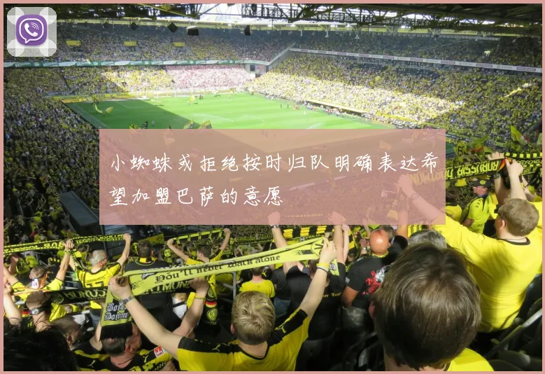 小蜘蛛或拒绝按时归队明确表达希望加盟巴萨的意愿