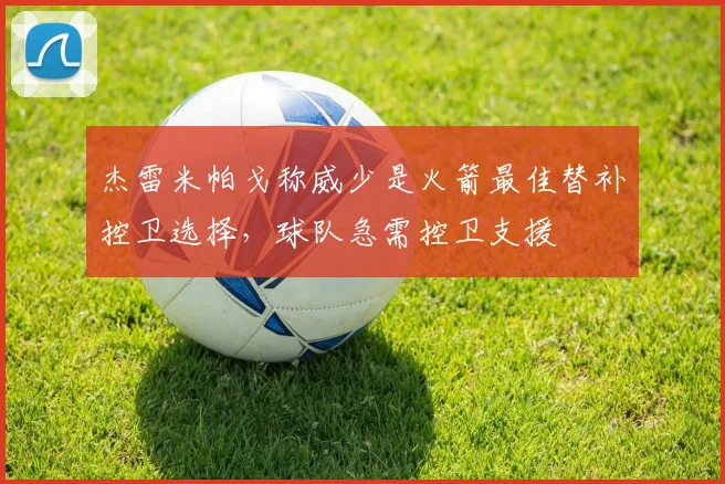 杰雷米帕戈称威少是火箭最佳替补控卫选择，球队急需控卫支援