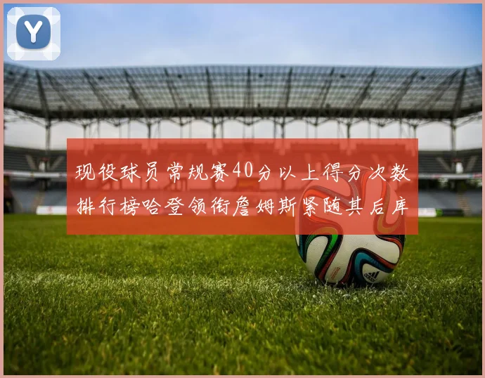 现役球员常规赛40分以上得分次数排行榜哈登领衔詹姆斯紧随其后库里位列第三