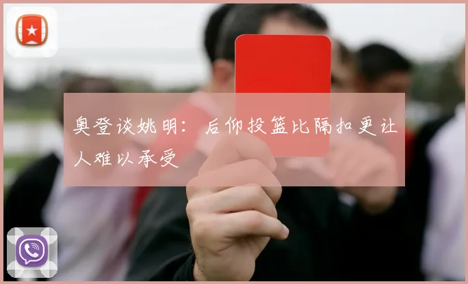 奥登谈姚明：后仰投篮比隔扣更让人难以承受