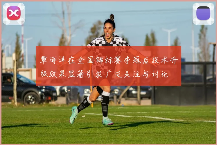 覃海洋在全国锦标赛夺冠后技术升级效果显著引发广泛关注与讨论