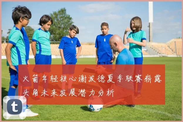 火箭年轻核心谢泼德夏季联赛崭露头角未来发展潜力分析