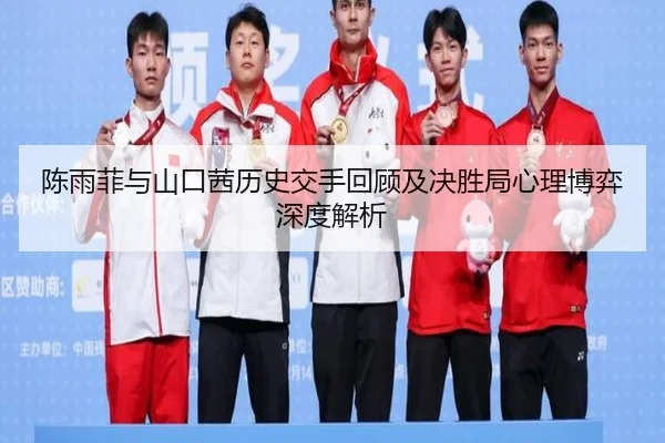 陈雨菲与山口茜历史交手回顾及决胜局心理博弈深度解析