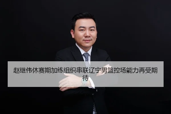 赵继伟休赛期加练组织串联辽宁男篮控场能力再受期待